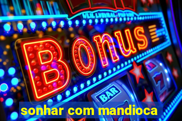 sonhar com mandioca